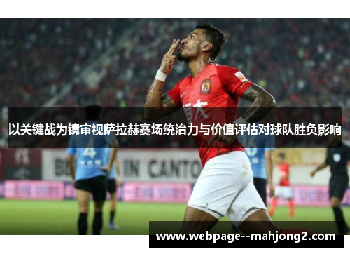 以关键战为镜审视萨拉赫赛场统治力与价值评估对球队胜负影响