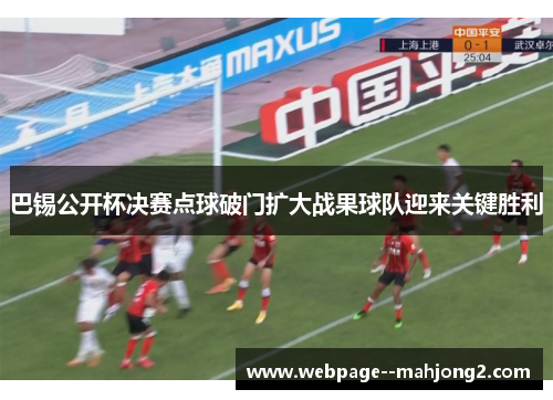 巴锡公开杯决赛点球破门扩大战果球队迎来关键胜利