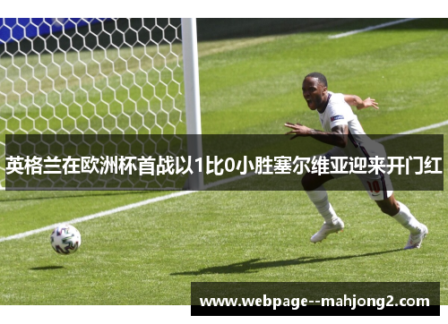 英格兰在欧洲杯首战以1比0小胜塞尔维亚迎来开门红